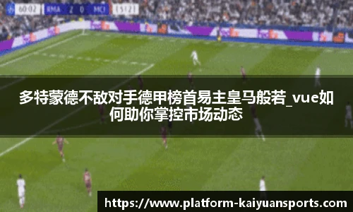 多特蒙德不敌对手德甲榜首易主皇马般若_vue如何助你掌控市场动态