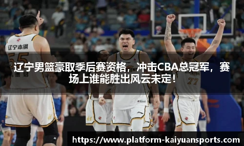 辽宁男篮豪取季后赛资格，冲击CBA总冠军，赛场上谁能胜出风云未定！