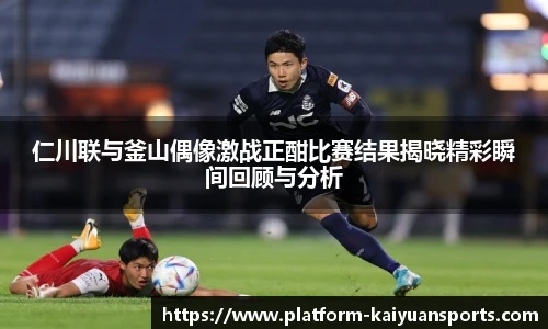 仁川联与釜山偶像激战正酣比赛结果揭晓精彩瞬间回顾与分析