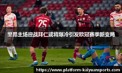 里昂主场迎战拜仁或将爆冷引发欧冠赛季新变局