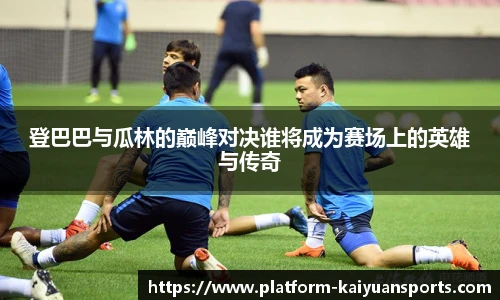 登巴巴与瓜林的巅峰对决谁将成为赛场上的英雄与传奇